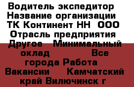 Водитель-экспедитор › Название организации ­ ТК Континент-НН, ООО › Отрасль предприятия ­ Другое › Минимальный оклад ­ 15 000 - Все города Работа » Вакансии   . Камчатский край,Вилючинск г.